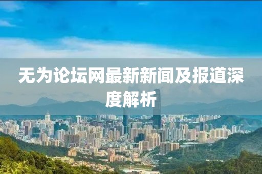无为论坛网最新新闻及报道深度解析