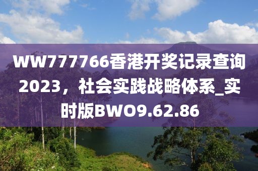 WW777766香港开奖记录查询2023，社会实践战略体系_实时版BWO9.62.86