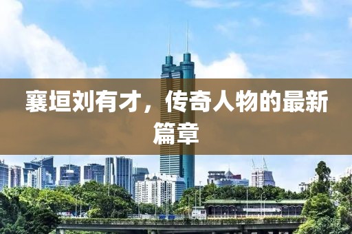 襄垣刘有才，传奇人物的最新篇章