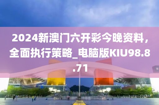 2024新澳门六开彩今晚资料，全面执行策略_电脑版KIU98.8.71
