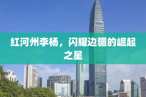 红河州李杨，闪耀边疆的崛起之星