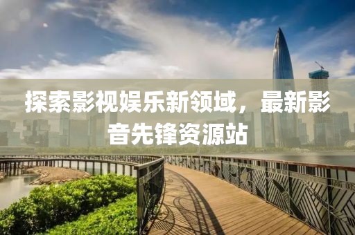 探索影视娱乐新领域，最新影音先锋资源站