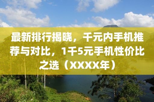 最新排行揭晓，千元内手机推荐与对比，1千5元手机性价比之选（XXXX年）