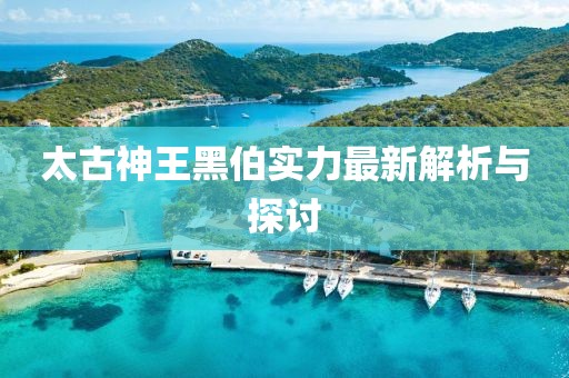 太古神王黑伯实力最新解析与探讨