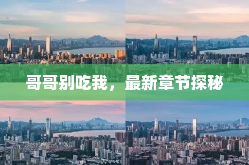 哥哥别吃我，最新章节探秘