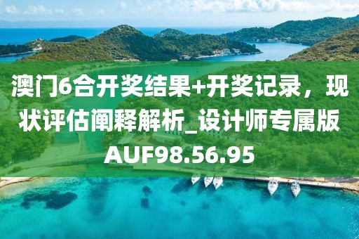 澳门6合开奖结果+开奖记录，现状评估阐释解析_设计师专属版AUF98.56.95