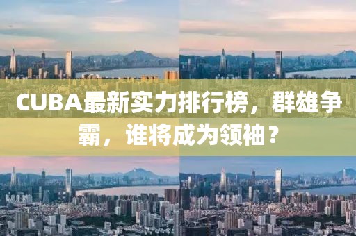 CUBA最新实力排行榜，群雄争霸，谁将成为领袖？