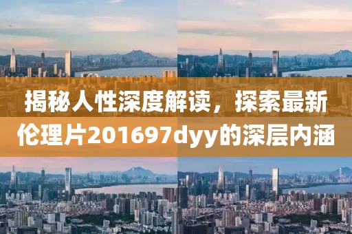 揭秘人性深度解读，探索最新伦理片201697dyy的深层内涵