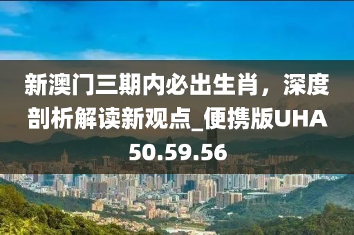 新澳门三期内必出生肖，深度剖析解读新观点_便携版UHA50.59.56