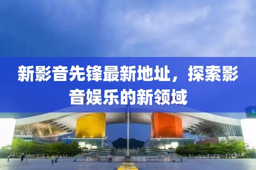 新影音先锋最新地址，探索影音娱乐的新领域
