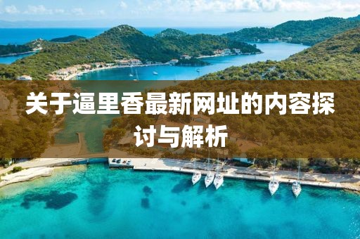 关于逼里香最新网址的内容探讨与解析