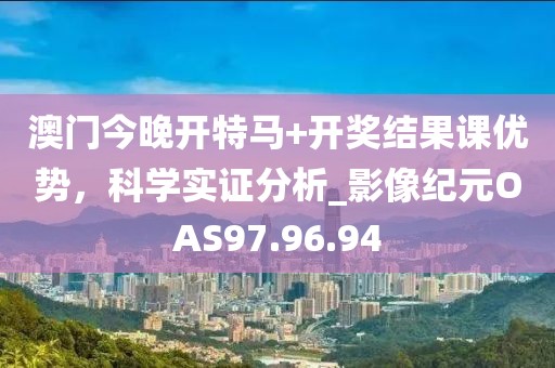 澳门今晚开特马+开奖结果课优势，科学实证分析_影像纪元OAS97.96.94