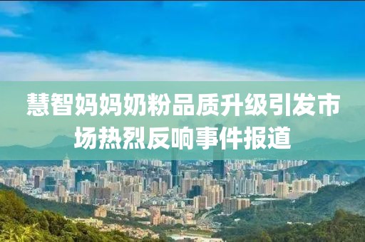 慧智妈妈奶粉品质升级引发市场热烈反响事件报道