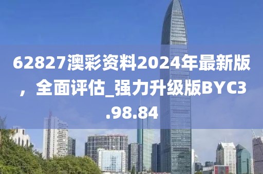 62827澳彩资料2024年最新版，全面评估_强力升级版BYC3.98.84