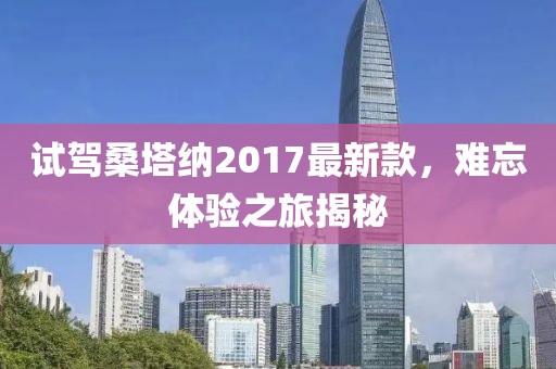 试驾桑塔纳2017最新款，难忘体验之旅揭秘