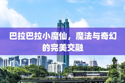 巴拉巴拉小魔仙，魔法与奇幻的完美交融