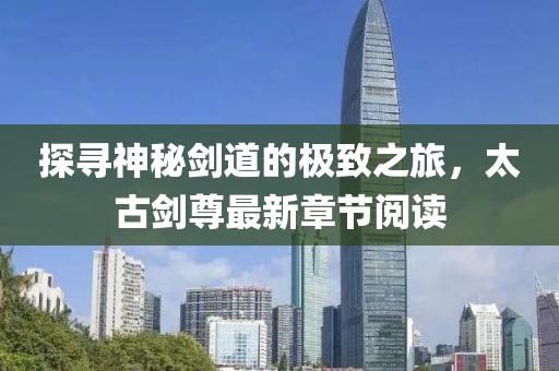 探寻神秘剑道的极致之旅，太古剑尊最新章节阅读