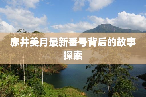 赤井美月最新番号背后的故事探索