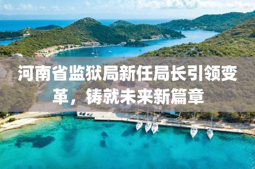 河南省监狱局新任局长引领变革，铸就未来新篇章