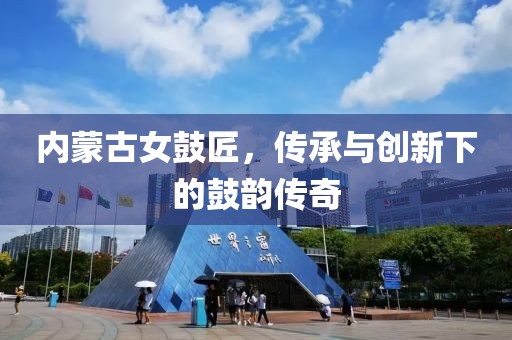 内蒙古女鼓匠，传承与创新下的鼓韵传奇