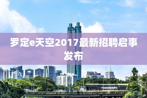 罗定e天空2017最新招聘启事发布