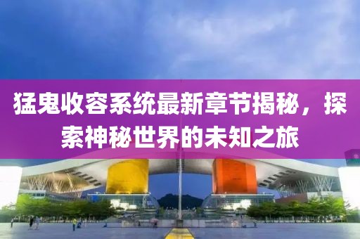猛鬼收容系统最新章节揭秘，探索神秘世界的未知之旅