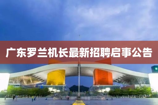 广东罗兰机长最新招聘启事公告
