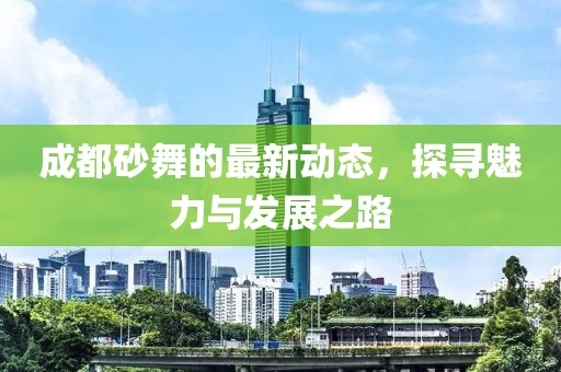 成都砂舞的最新动态，探寻魅力与发展之路