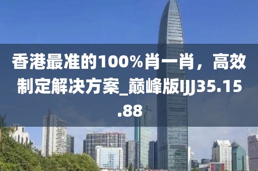 香港最准的100%肖一肖，高效制定解决方案_巅峰版IJJ35.15.88