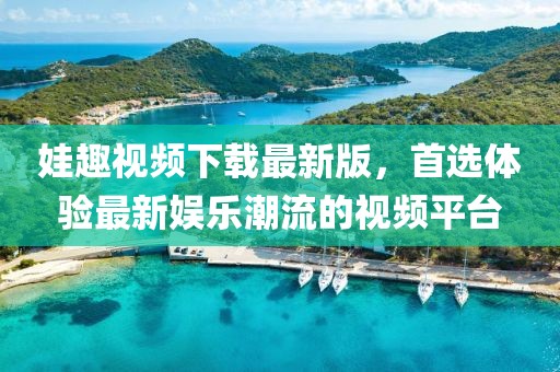 娃趣视频下载最新版，首选体验最新娱乐潮流的视频平台