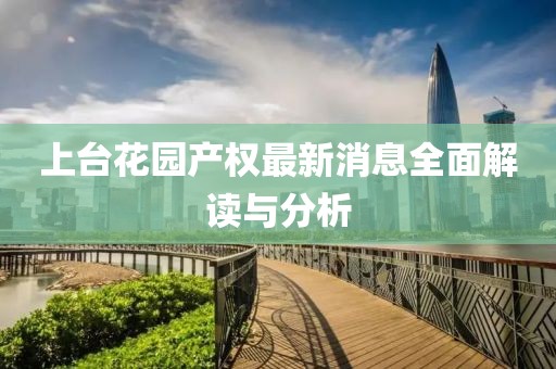 上台花园产权最新消息全面解读与分析