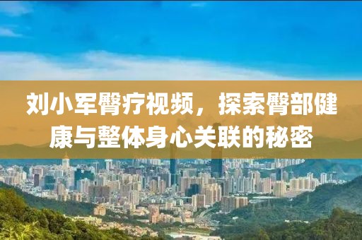 刘小军臀疗视频，探索臀部健康与整体身心关联的秘密