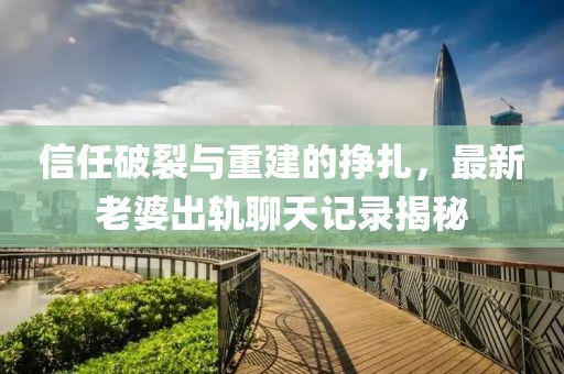 信任破裂与重建的挣扎，最新老婆出轨聊天记录揭秘