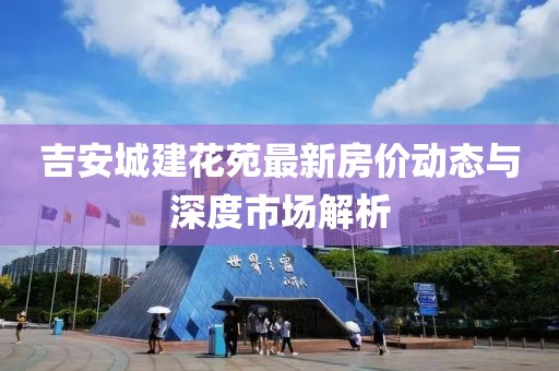 吉安城建花苑最新房价动态与深度市场解析