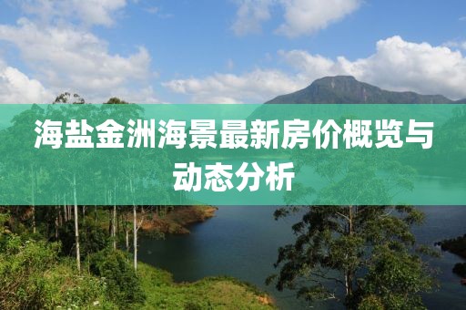 海盐金洲海景最新房价概览与动态分析