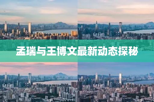 孟瑞与王博文最新动态探秘