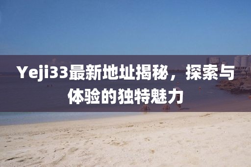 Yeji33最新地址揭秘，探索与体验的独特魅力