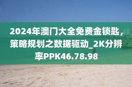2024年澳门大全免费金锁匙，策略规划之数据驱动_2K分辨率PPK46.78.98
