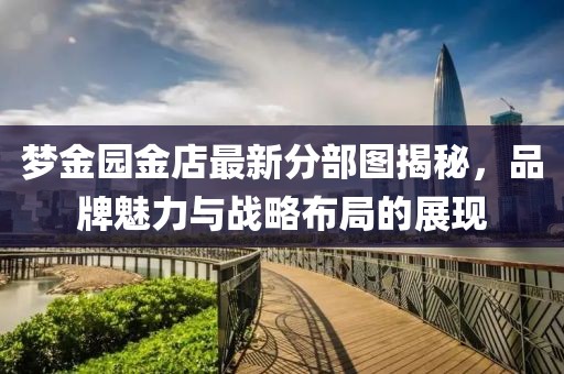 梦金园金店最新分部图揭秘，品牌魅力与战略布局的展现