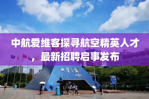中航爱维客探寻航空精英人才，最新招聘启事发布