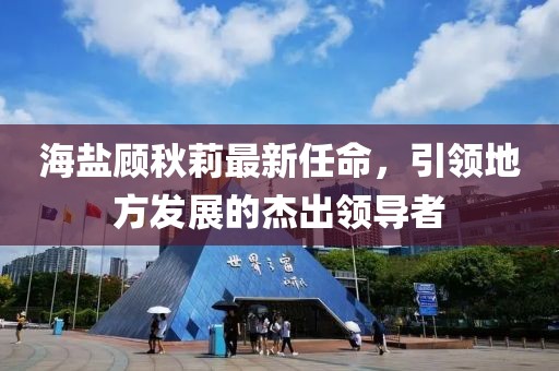 海盐顾秋莉最新任命，引领地方发展的杰出领导者