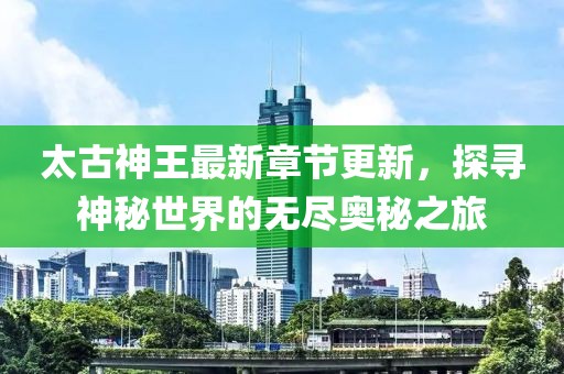 太古神王最新章节更新，探寻神秘世界的无尽奥秘之旅