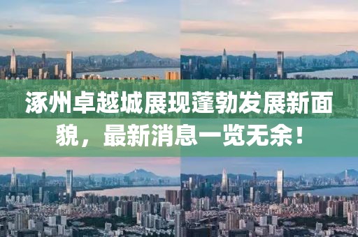 涿州卓越城展现蓬勃发展新面貌，最新消息一览无余！