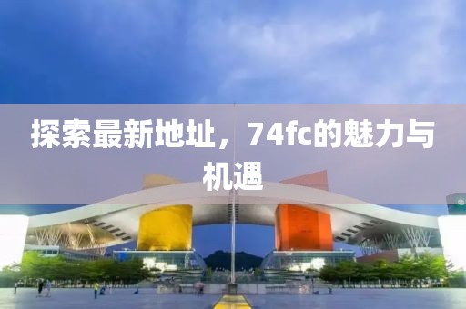 探索最新地址，74fc的魅力与机遇