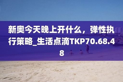 新奥今天晚上开什么，弹性执行策略_生活点滴TKP70.68.48
