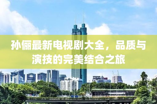 孙俪最新电视剧大全，品质与演技的完美结合之旅