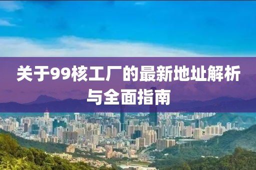 关于99核工厂的最新地址解析与全面指南