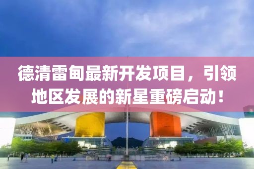 德清雷甸最新开发项目，引领地区发展的新星重磅启动！