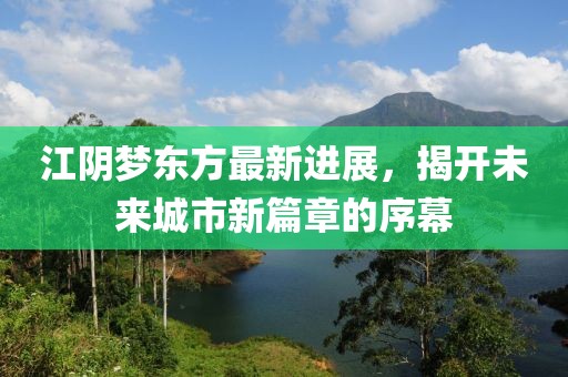 江阴梦东方最新进展，揭开未来城市新篇章的序幕