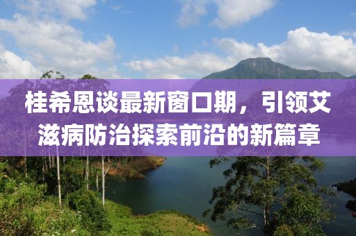 桂希恩谈最新窗口期，引领艾滋病防治探索前沿的新篇章
